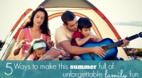 5 Ways to make this summer full of unforgettable family fun