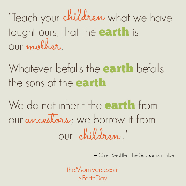We do not inherit the earth from our ancestors; we borrow it from our children | Chief Seattle | The Momiverse | #EarthDay