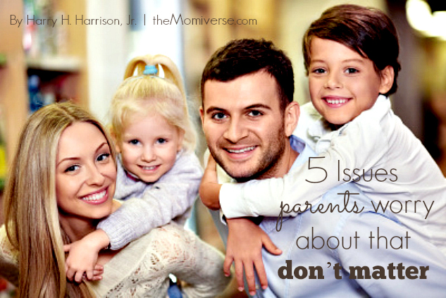 5 Issues parents worry about that don't matter | The Momiverse | Article by Harry H. Harrison, Jr.
