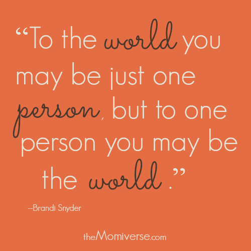 To the world you may be one person, but to one person you may be the world. | The Momiverse